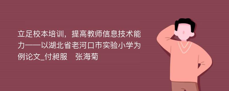 立足校本培训，提高教师信息技术能力——以湖北省老河口市实验小学为例论文_付昶服　张海菊