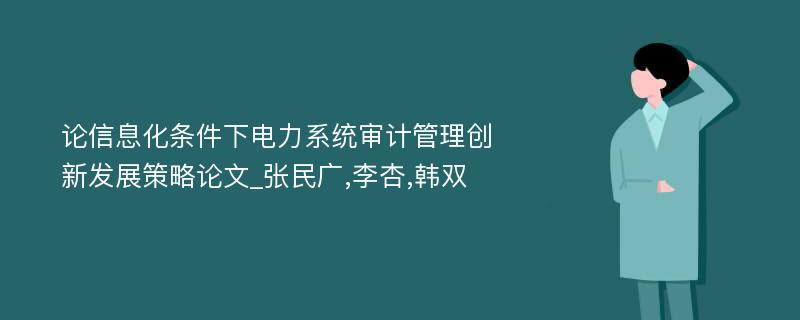 论信息化条件下电力系统审计管理创新发展策略论文_张民广,李杏,韩双