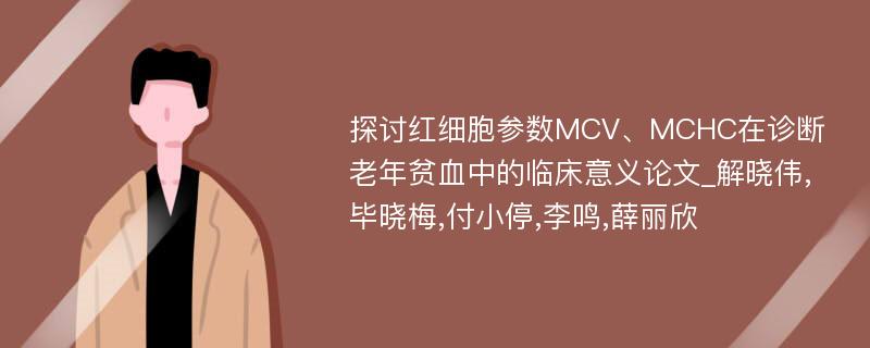 探讨红细胞参数MCV、MCHC在诊断老年贫血中的临床意义论文_解晓伟,毕晓梅,付小停,李鸣,薛丽欣