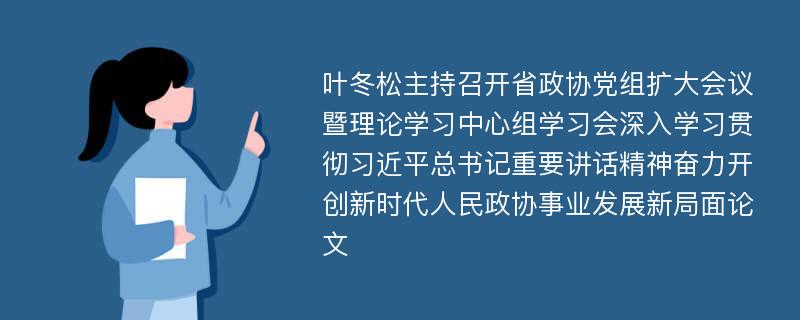 叶冬松主持召开省政协党组扩大会议暨理论学习中心组学习会深入学习贯彻习近平总书记重要讲话精神奋力开创新时代人民政协事业发展新局面论文