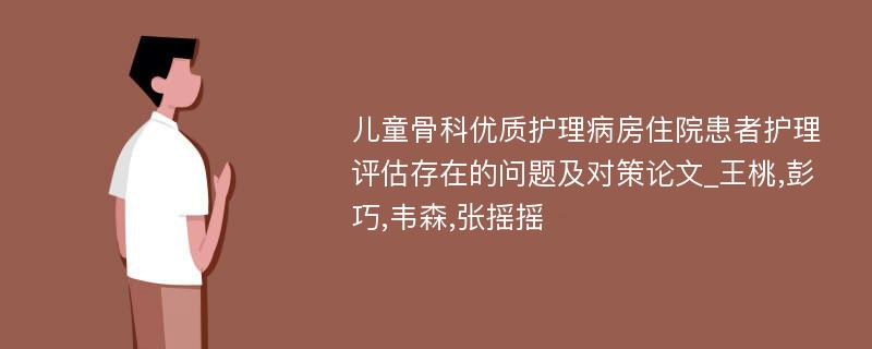 儿童骨科优质护理病房住院患者护理评估存在的问题及对策论文_王桃,彭巧,韦森,张摇摇