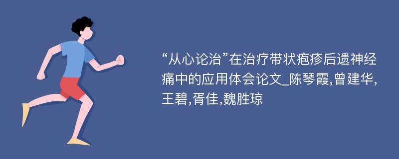 “从心论治”在治疗带状疱疹后遗神经痛中的应用体会论文_陈琴霞,曾建华,王碧,胥佳,魏胜琼