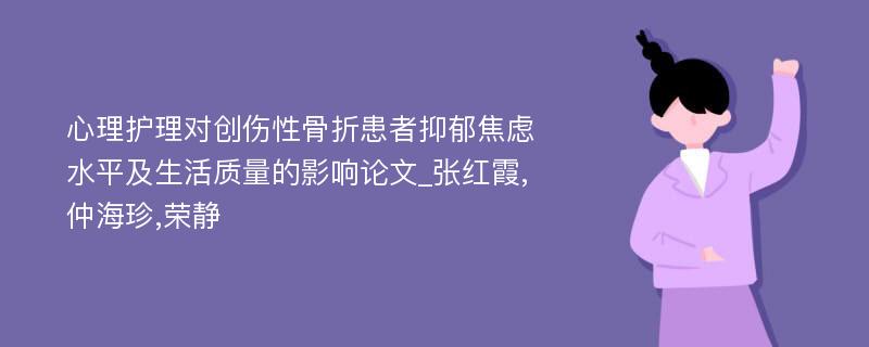 心理护理对创伤性骨折患者抑郁焦虑水平及生活质量的影响论文_张红霞,仲海珍,荣静