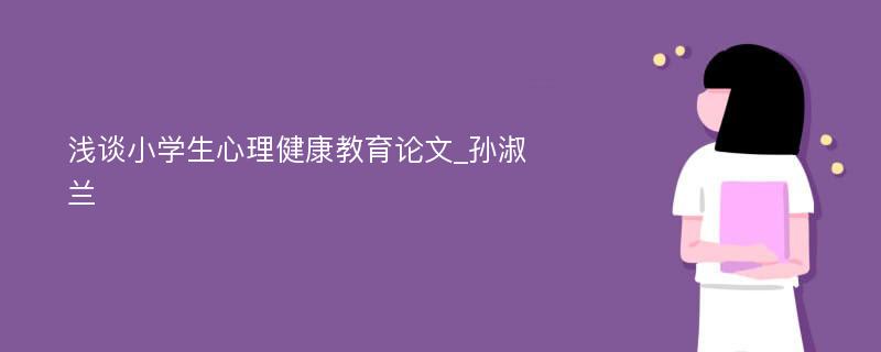 浅谈小学生心理健康教育论文_孙淑兰