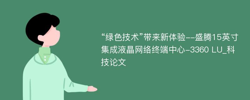 “绿色技术”带来新体验--盛腾15英寸集成液晶网络终端中心-3360 LU_科技论文