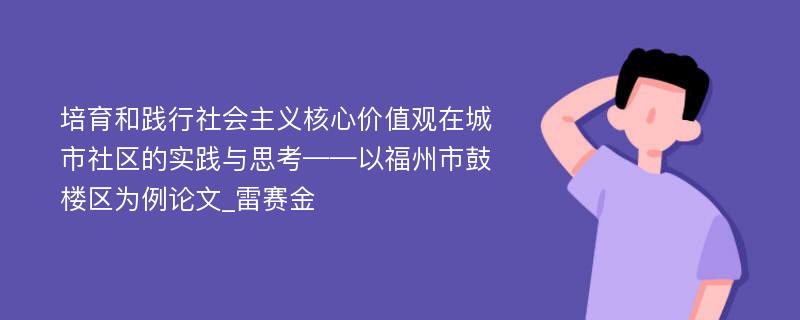 培育和践行社会主义核心价值观在城市社区的实践与思考——以福州市鼓楼区为例论文_雷赛金