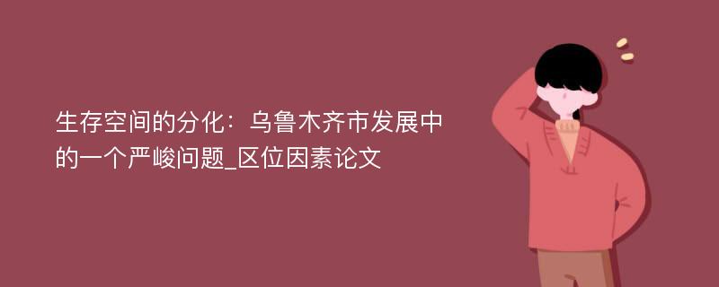 生存空间的分化：乌鲁木齐市发展中的一个严峻问题_区位因素论文