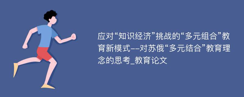 应对“知识经济”挑战的“多元组合”教育新模式--对苏俄“多元结合”教育理念的思考_教育论文