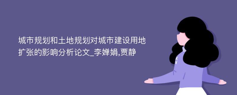 城市规划和土地规划对城市建设用地扩张的影响分析论文_李婵娟,贾静