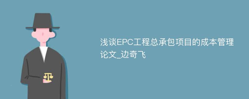 浅谈EPC工程总承包项目的成本管理论文_边奇飞