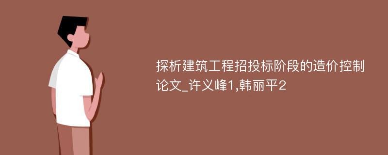 探析建筑工程招投标阶段的造价控制论文_许义峰1,韩丽平2