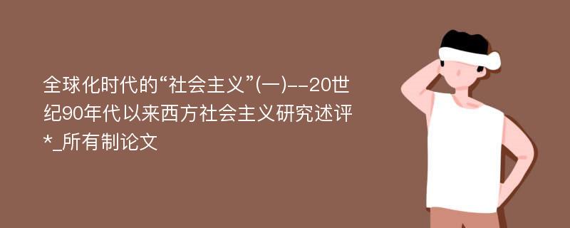 全球化时代的“社会主义”(一)--20世纪90年代以来西方社会主义研究述评*_所有制论文