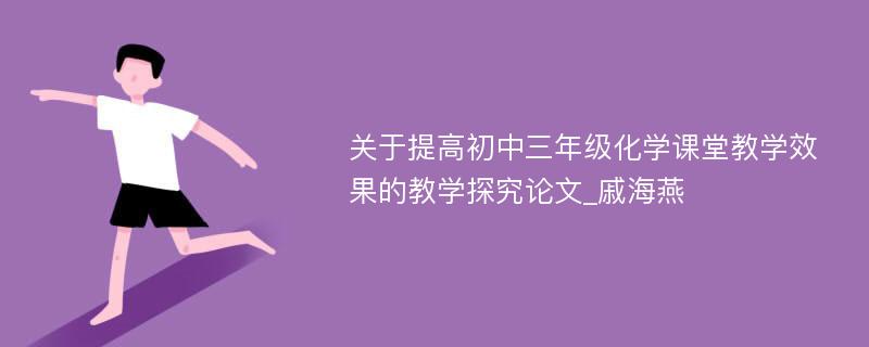 关于提高初中三年级化学课堂教学效果的教学探究论文_戚海燕