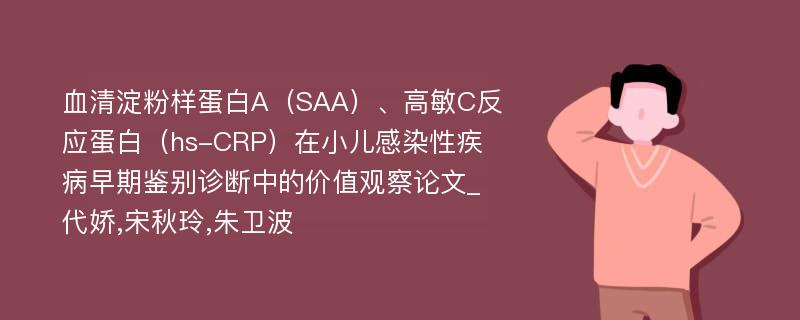 血清淀粉样蛋白A（SAA）、高敏C反应蛋白（hs-CRP）在小儿感染性疾病早期鉴别诊断中的价值观察论文_代娇,宋秋玲,朱卫波