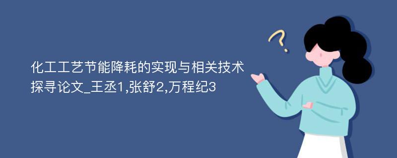 化工工艺节能降耗的实现与相关技术探寻论文_王丞1,张舒2,万程纪3