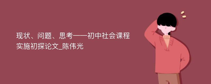 现状、问题、思考——初中社会课程实施初探论文_陈伟光