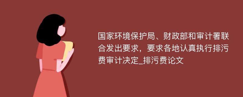 国家环境保护局、财政部和审计署联合发出要求，要求各地认真执行排污费审计决定_排污费论文