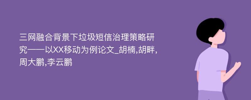 三网融合背景下垃圾短信治理策略研究——以XX移动为例论文_胡楠,胡畔,周大鹏,李云鹏