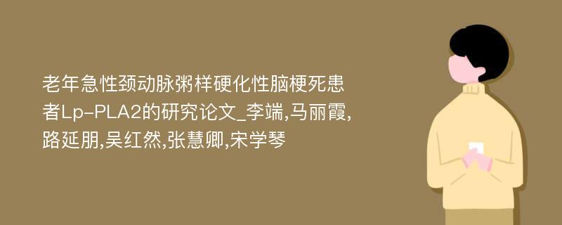 老年急性颈动脉粥样硬化性脑梗死患者Lp-PLA2的研究论文_李端,马丽霞,路延朋,吴红然,张慧卿,宋学琴