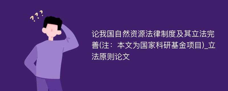 论我国自然资源法律制度及其立法完善(注：本文为国家科研基金项目)_立法原则论文