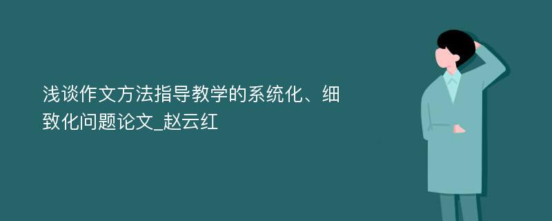 浅谈作文方法指导教学的系统化、细致化问题论文_赵云红