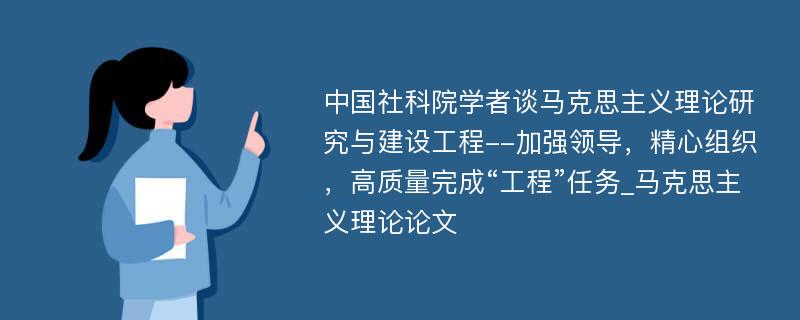 中国社科院学者谈马克思主义理论研究与建设工程--加强领导，精心组织，高质量完成“工程”任务_马克思主义理论论文