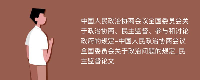 中国人民政治协商会议全国委员会关于政治协商、民主监督、参与和讨论政府的规定-中国人民政治协商会议全国委员会关于政治问题的规定_民主监督论文