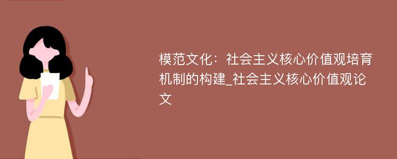 模范文化：社会主义核心价值观培育机制的构建_社会主义核心价值观论文