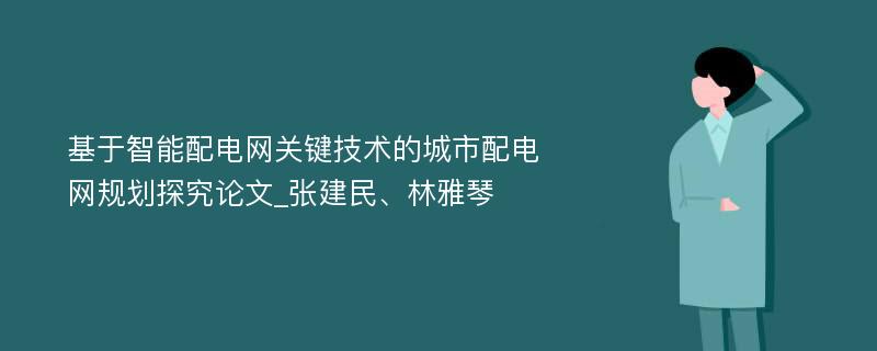 基于智能配电网关键技术的城市配电网规划探究论文_张建民、林雅琴