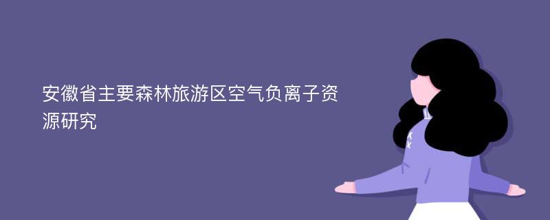 安徽省主要森林旅游区空气负离子资源研究