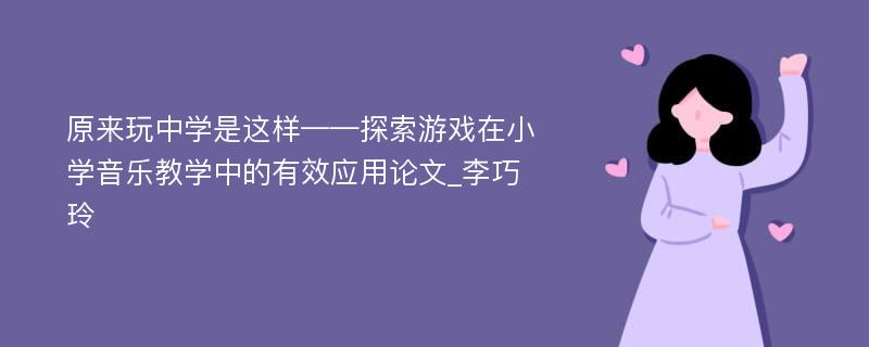 原来玩中学是这样——探索游戏在小学音乐教学中的有效应用论文_李巧玲