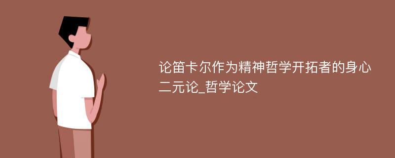 论笛卡尔作为精神哲学开拓者的身心二元论_哲学论文