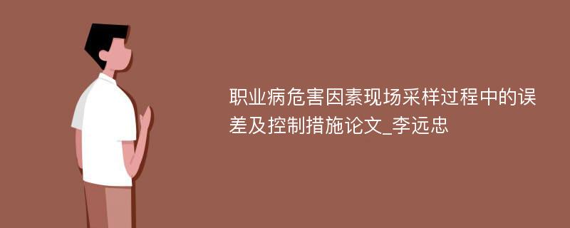 职业病危害因素现场采样过程中的误差及控制措施论文_李远忠