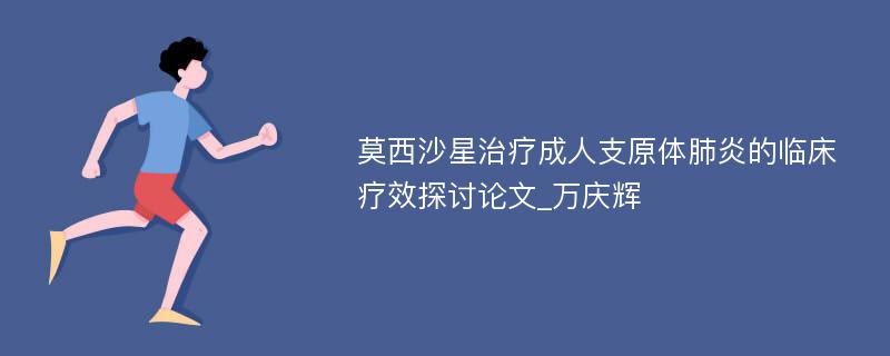 莫西沙星治疗成人支原体肺炎的临床疗效探讨论文_万庆辉