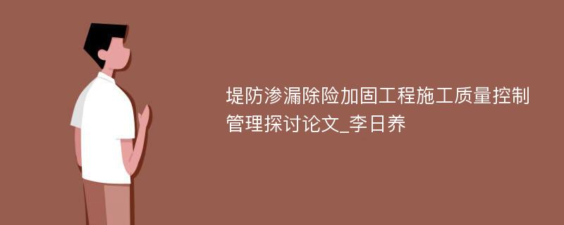 堤防渗漏除险加固工程施工质量控制管理探讨论文_李日养