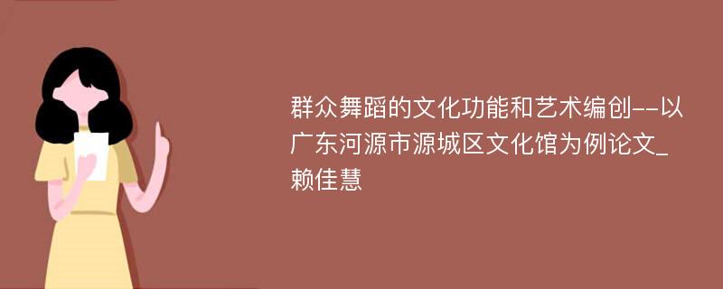 群众舞蹈的文化功能和艺术编创--以广东河源市源城区文化馆为例论文_赖佳慧