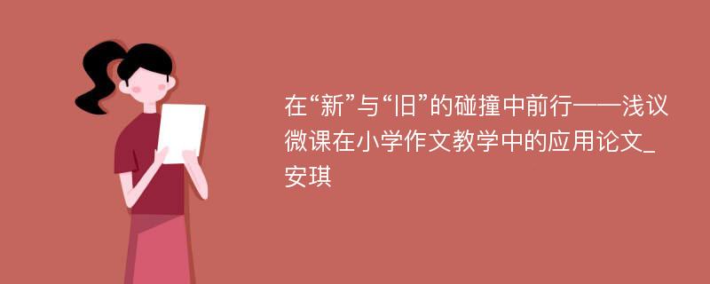 在“新”与“旧”的碰撞中前行——浅议微课在小学作文教学中的应用论文_安琪