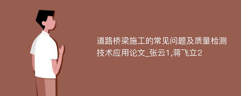 道路桥梁施工的常见问题及质量检测技术应用论文_张云1,蒋飞立2