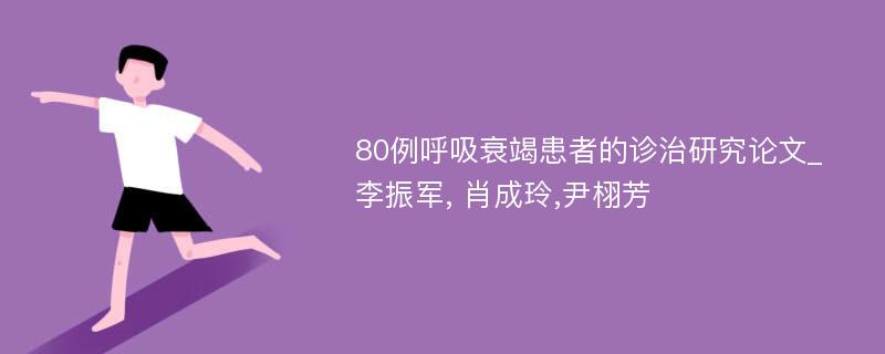 80例呼吸衰竭患者的诊治研究论文_李振军, 肖成玲,尹栩芳