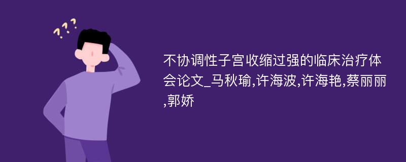 不协调性子宫收缩过强的临床治疗体会论文_马秋瑜,许海波,许海艳,蔡丽丽,郭娇