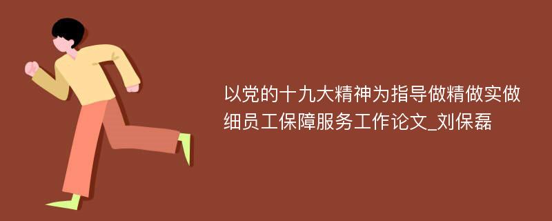 以党的十九大精神为指导做精做实做细员工保障服务工作论文_刘保磊