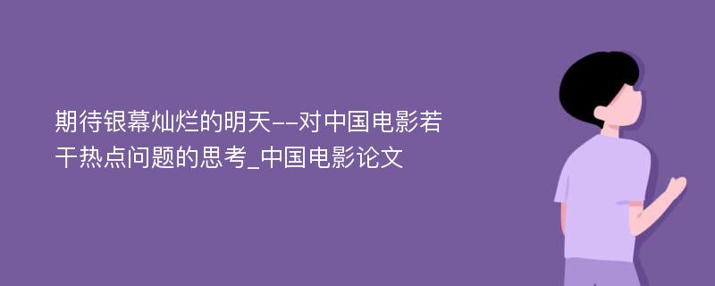 期待银幕灿烂的明天--对中国电影若干热点问题的思考_中国电影论文