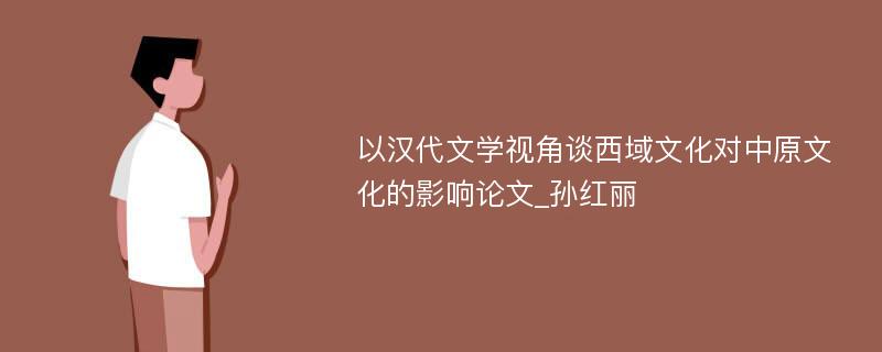 以汉代文学视角谈西域文化对中原文化的影响论文_孙红丽