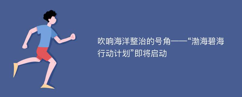 吹响海洋整治的号角——“渤海碧海行动计划”即将启动