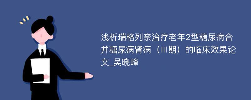 浅析瑞格列奈治疗老年2型糖尿病合并糖尿病肾病（Ⅲ期）的临床效果论文_吴晓峰