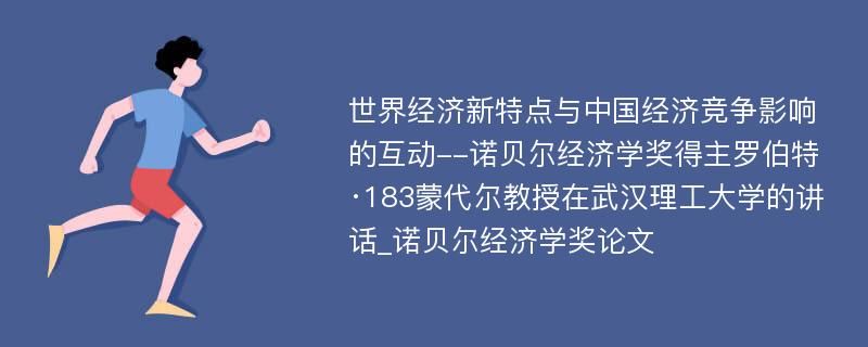 世界经济新特点与中国经济竞争影响的互动--诺贝尔经济学奖得主罗伯特·183蒙代尔教授在武汉理工大学的讲话_诺贝尔经济学奖论文