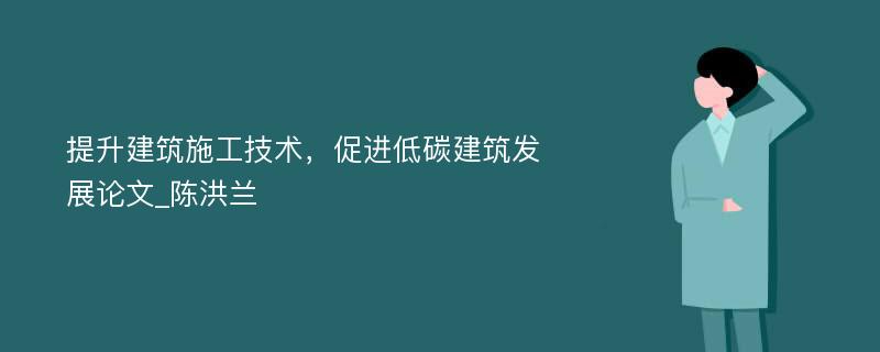 提升建筑施工技术，促进低碳建筑发展论文_陈洪兰