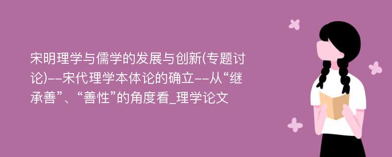 宋明理学与儒学的发展与创新(专题讨论)--宋代理学本体论的确立--从“继承善”、“善性”的角度看_理学论文