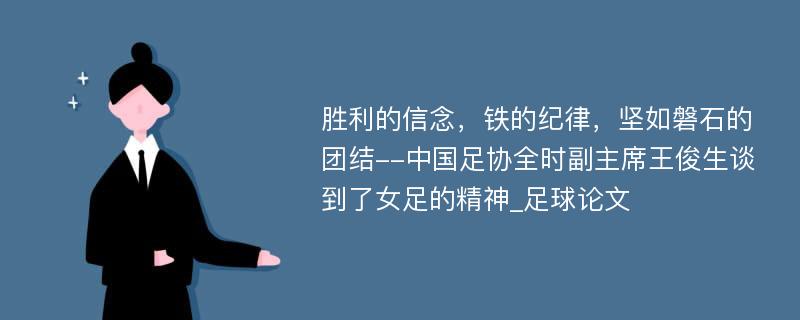 胜利的信念，铁的纪律，坚如磐石的团结--中国足协全时副主席王俊生谈到了女足的精神_足球论文