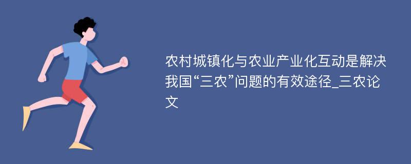 农村城镇化与农业产业化互动是解决我国“三农”问题的有效途径_三农论文